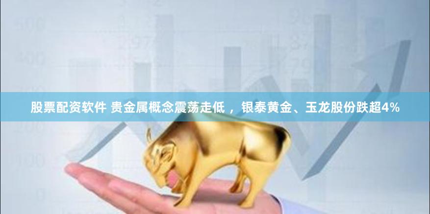 股票配资软件 贵金属概念震荡走低 ，银泰黄金、玉龙股份跌超4%