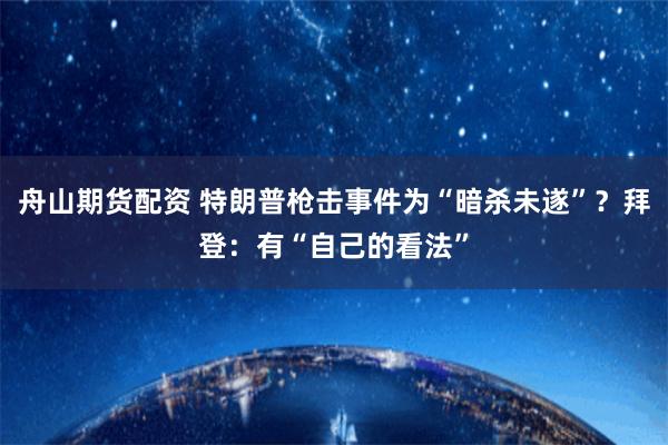 舟山期货配资 特朗普枪击事件为“暗杀未遂”？拜登：有“自己的看法”