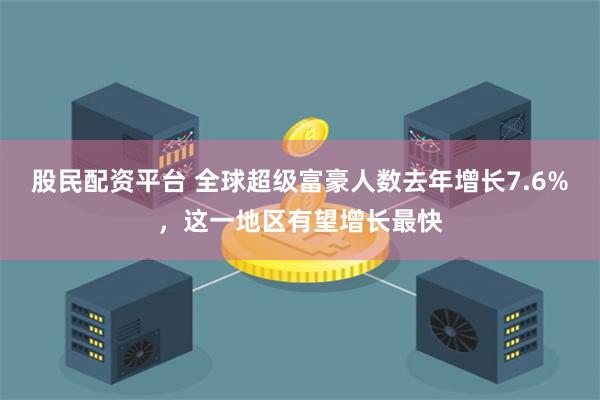 股民配资平台 全球超级富豪人数去年增长7.6%，这一地区有望增长最快