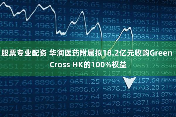 股票专业配资 华润医药附属拟18.2亿元收购Green Cross HK的100%权益