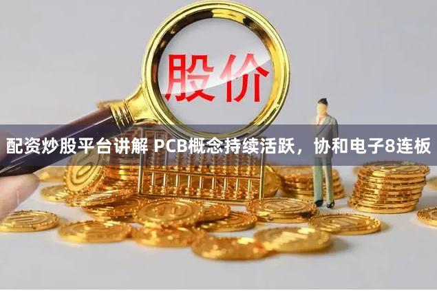 配资炒股平台讲解 PCB概念持续活跃，协和电子8连板