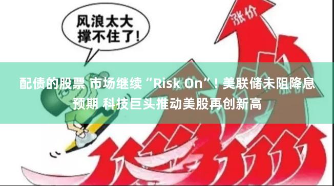 配债的股票 市场继续“Risk On”! 美联储未阻降息预期 科技巨头推动美股再创新高