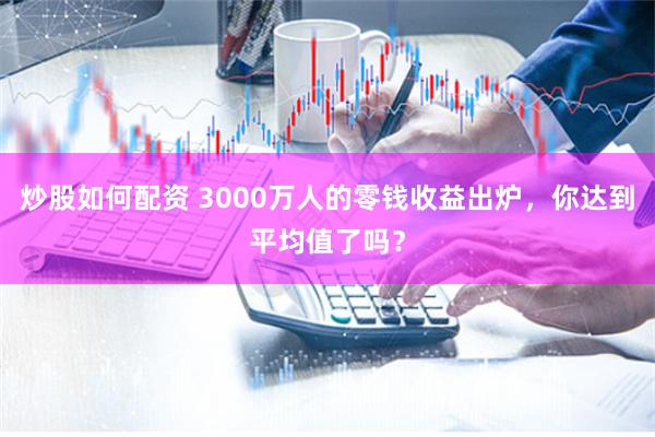 炒股如何配资 3000万人的零钱收益出炉，你达到平均值了吗？