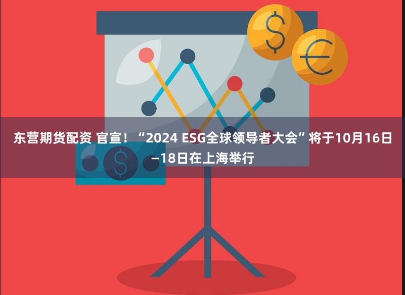 东营期货配资 官宣！“2024 ESG全球领导者大会”将于10月16日—18日在上海举行