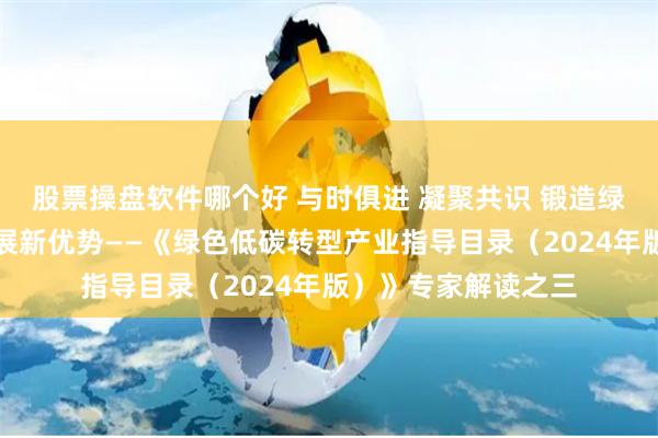 股票操盘软件哪个好 与时俱进 凝聚共识 锻造绿色低碳转型产业发展新优势——《绿色低碳转型产业指导目录（2024年版）》专家解读之三