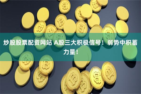 炒股股票配资网站 A股三大积极信号！弱势中积蓄力量！