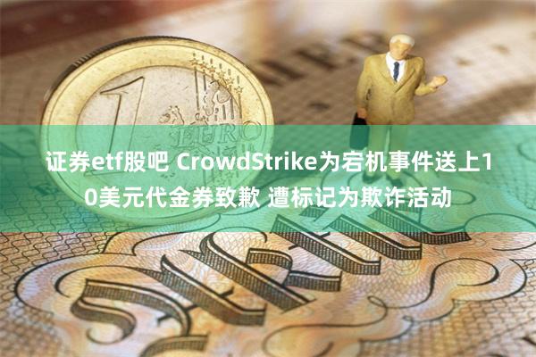 证券etf股吧 CrowdStrike为宕机事件送上10美元