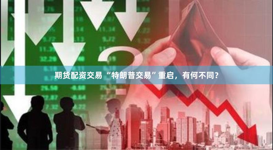 期货配资交易 “特朗普交易”重启，有何不同？