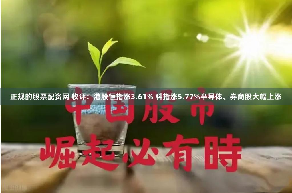 正规的股票配资网 收评：港股恒指涨3.61% 科指涨5.77%半导体、券商股大幅上涨