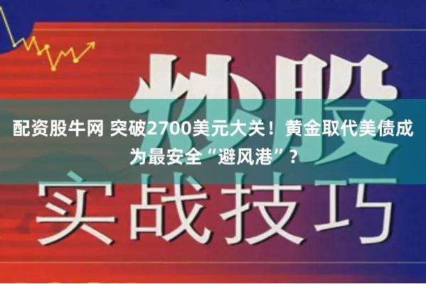 配资股牛网 突破2700美元大关！黄金取代美债成为最安全“避风港”？