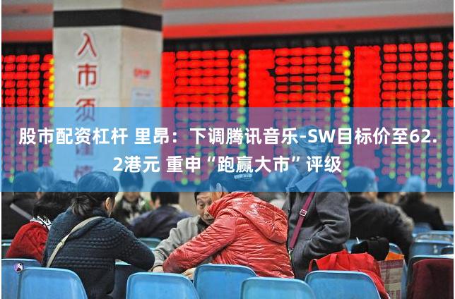股市配资杠杆 里昂：下调腾讯音乐-SW目标价至62.2港元 重申“跑赢大市”评级