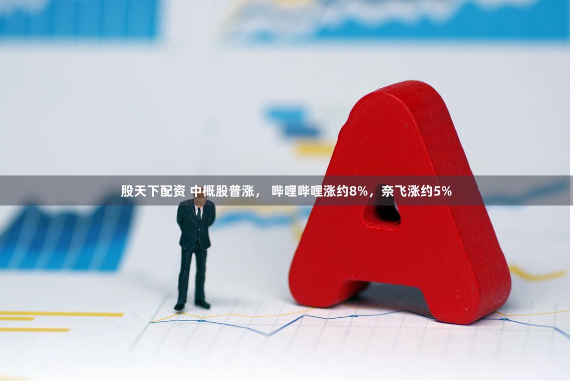 股天下配资 中概股普涨， 哔哩哔哩涨约8%，奈飞涨约5%