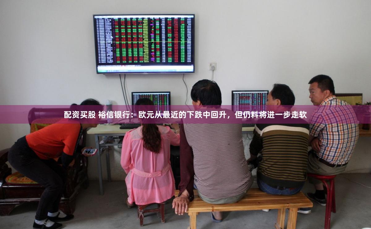 配资买股 裕信银行：欧元从最近的下跌中回升，但仍料将进一步走软