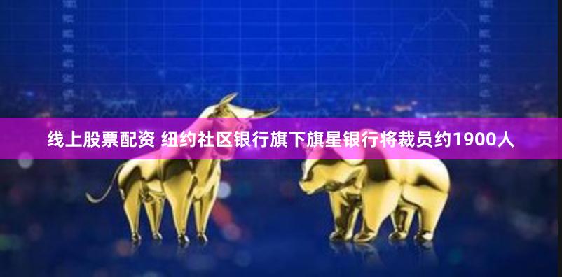线上股票配资 纽约社区银行旗下旗星银行将裁员约1900人