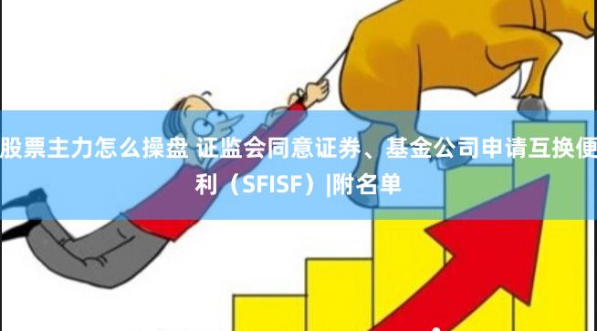 股票主力怎么操盘 证监会同意证券、基金公司申请互换便利（SFISF）|附名单