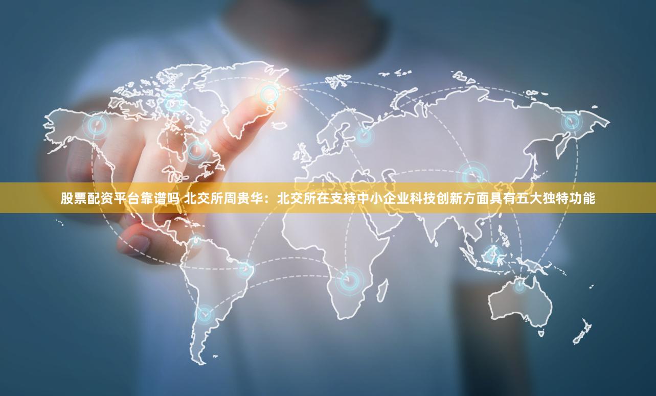 股票配资平台靠谱吗 北交所周贵华：北交所在支持中小企业科技创新方面具有五大独特功能