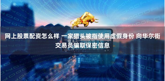 网上股票配资怎么样 一家猎头被指使用虚假身份 向华尔街交易员骗取保密信息