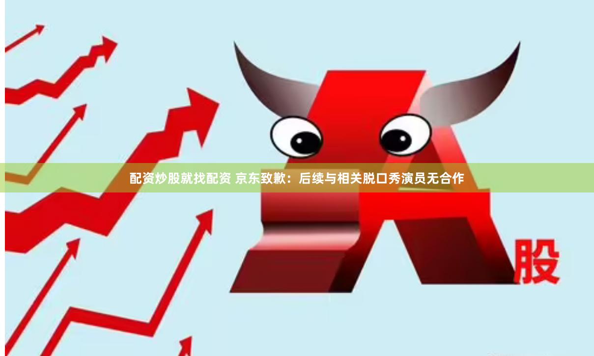 配资炒股就找配资 京东致歉：后续与相关脱口秀演员无合作
