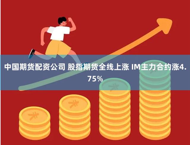 中国期货配资公司 股指期货全线上涨 IM主力合约涨4.75%