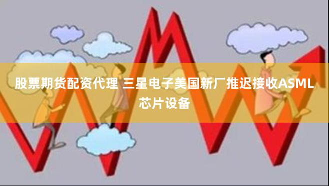 股票期货配资代理 三星电子美国新厂推迟接收ASML芯片设备