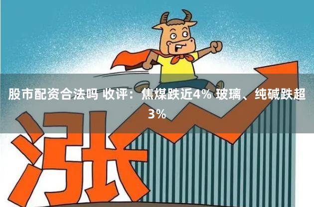 股市配资合法吗 收评：焦煤跌近4% 玻璃、纯碱跌超3%