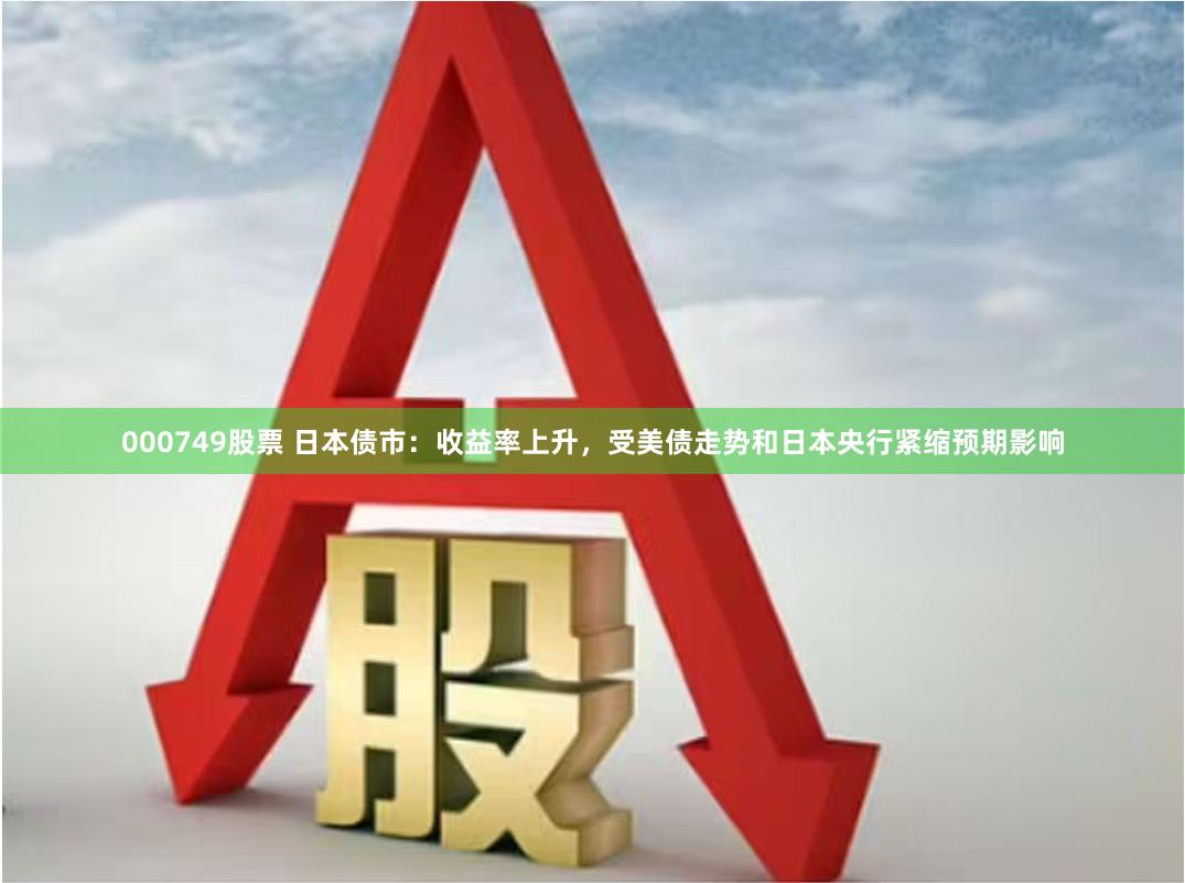 000749股票 日本债市：收益率上升，受美债走势和日本央行紧缩预期影响