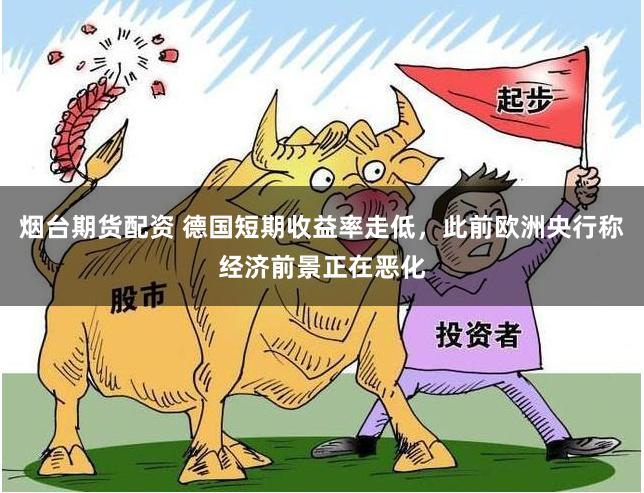 烟台期货配资 德国短期收益率走低，此前欧洲央行称经济前景正在恶化