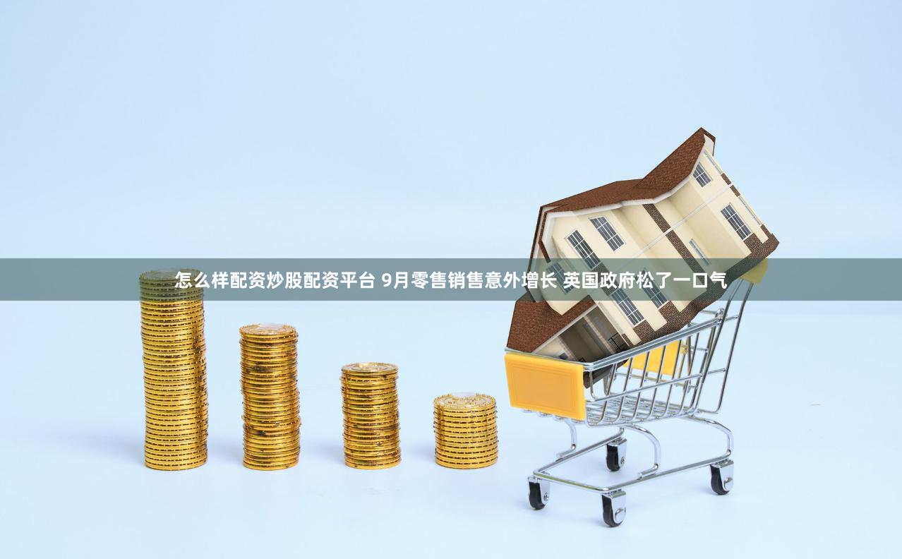 怎么样配资炒股配资平台 9月零售销售意外增长 英国政府松了一口气