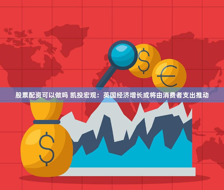 股票配资可以做吗 凯投宏观：英国经济增长或将由消费者支出推动