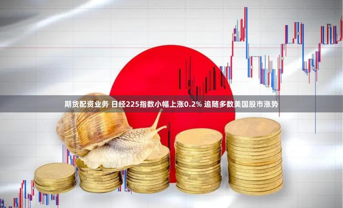 期货配资业务 日经225指数小幅上涨0.2% 追随多数美国股市涨势