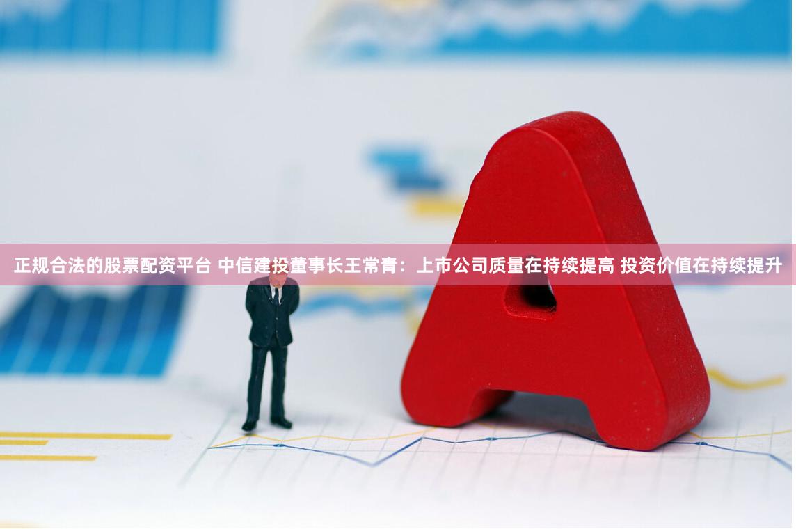 正规合法的股票配资平台 中信建投董事长王常青：上市公司质量在持续提高 投资价值在持续提升