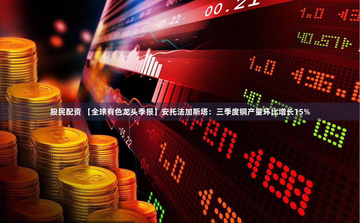 股民配资 【全球有色龙头季报】安托法加斯塔：三季度铜产量环比增长15%