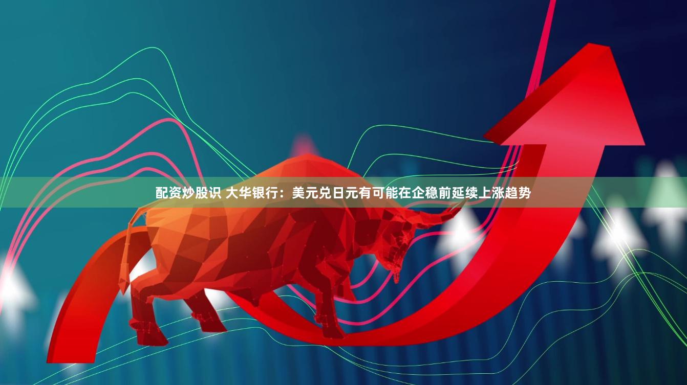 配资炒股识 大华银行：美元兑日元有可能在企稳前延续上涨趋势