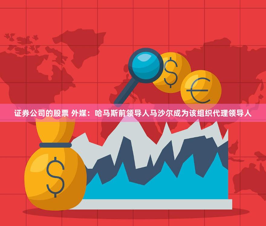 证券公司的股票 外媒：哈马斯前领导人马沙尔成为该组织代理领导人