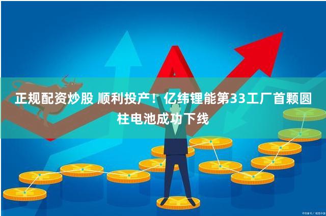 正规配资炒股 顺利投产！亿纬锂能第33工厂首颗圆柱电池成功下线