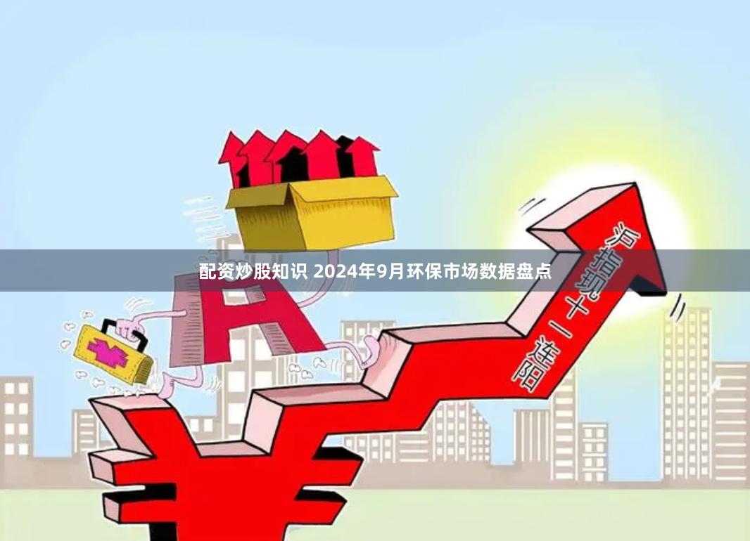 配资炒股知识 2024年9月环保市场数据盘点