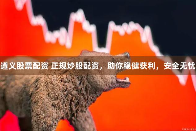 遵义股票配资 正规炒股配资，助你稳健获利，安全无忧