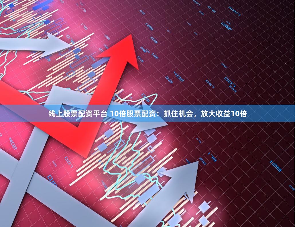线上股票配资平台 10倍股票配资：抓住机会，放大收益10倍