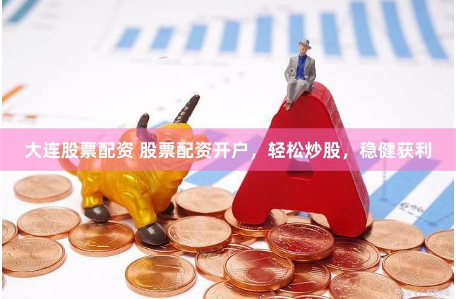 大连股票配资 股票配资开户，轻松炒股，稳健获利
