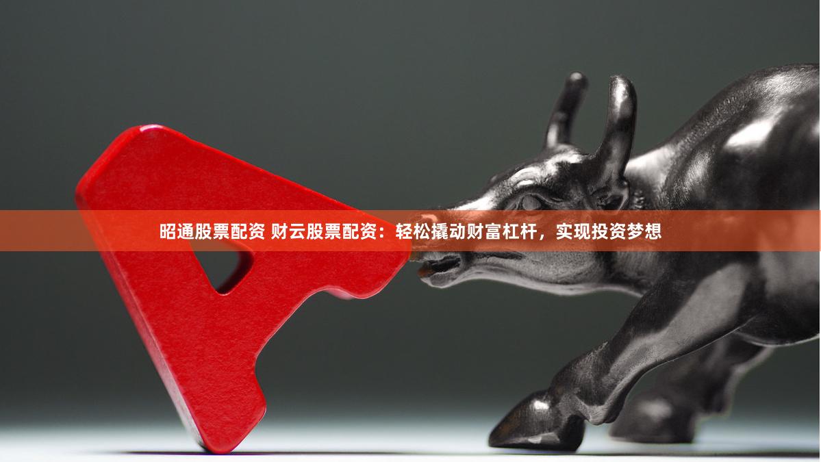 昭通股票配资 财云股票配资：轻松撬动财富杠杆，实现投资梦想