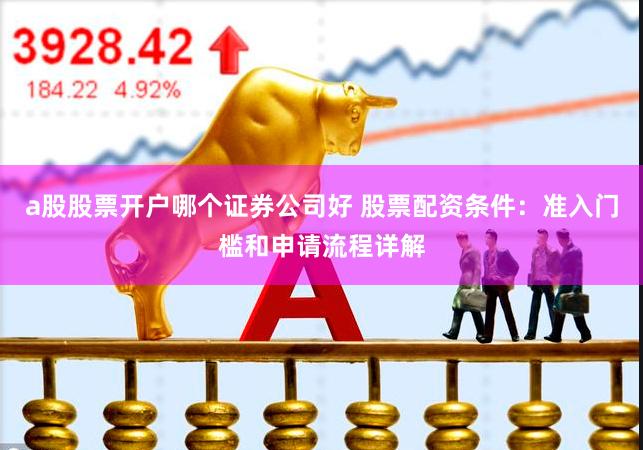 a股股票开户哪个证券公司好 股票配资条件：准入门槛和申请流程详解