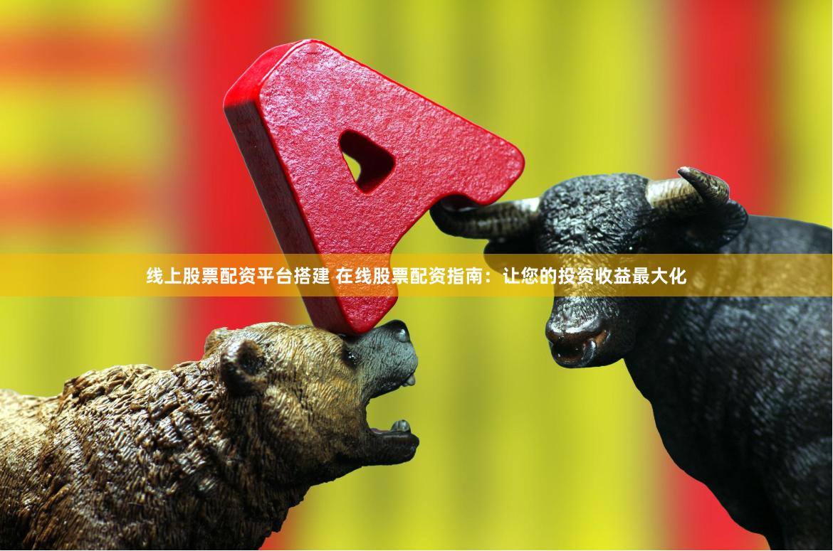 线上股票配资平台搭建 在线股票配资指南：让您的投资收益最大化