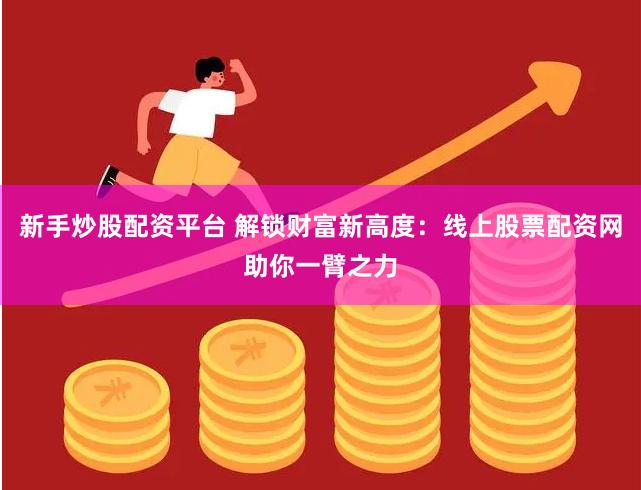 新手炒股配资平台 解锁财富新高度：线上股票配资网助你一臂之力