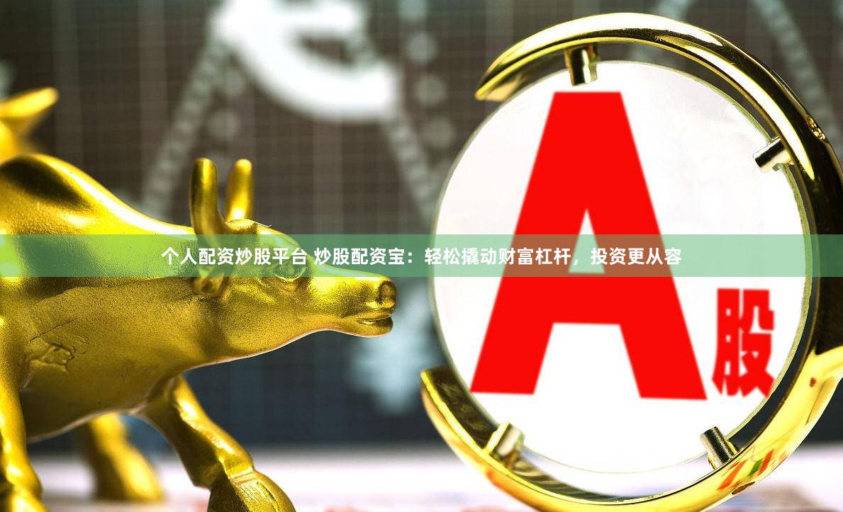 个人配资炒股平台 炒股配资宝：轻松撬动财富杠杆，投资更从容