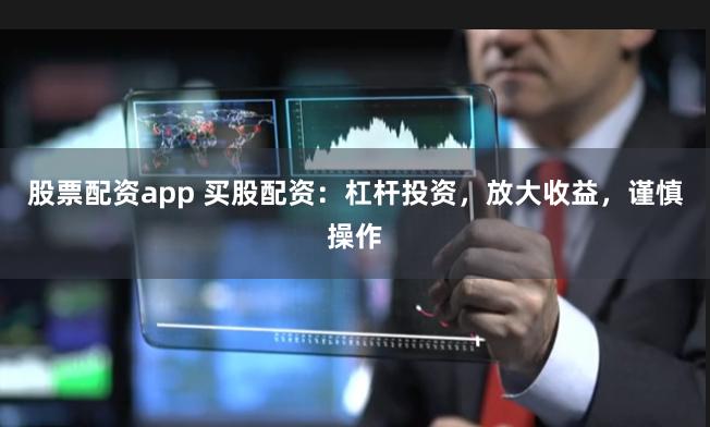 股票配资app 买股配资：杠杆投资，放大收益，谨慎操作
