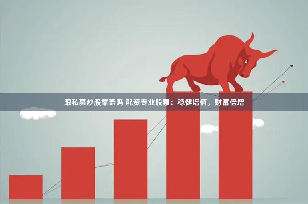 跟私募炒股靠谱吗 配资专业股票：稳健增值，财富倍增