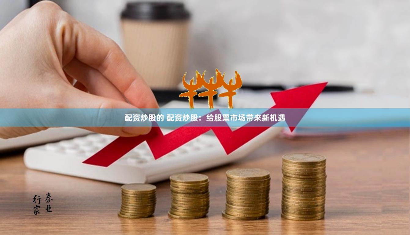 配资炒股的 配资炒股：给股票市场带来新机遇