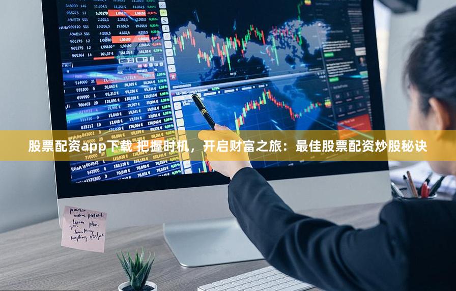 股票配资app下载 把握时机，开启财富之旅：最佳股票配资炒股秘诀