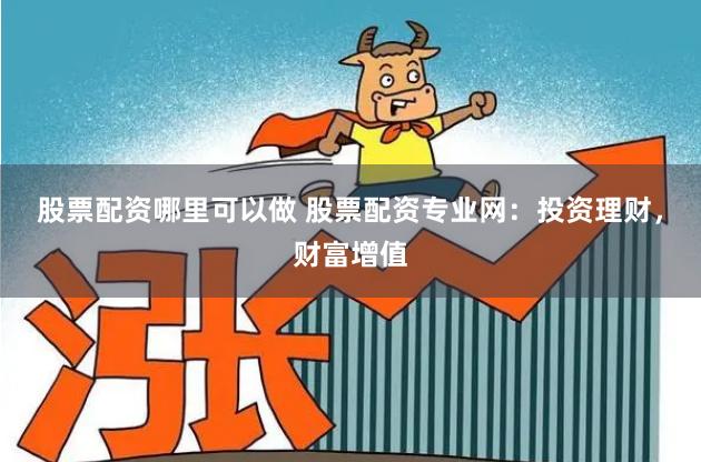 股票配资哪里可以做 股票配资专业网：投资理财，财富增值