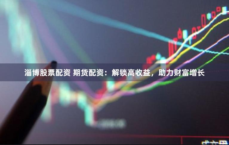 淄博股票配资 期货配资：解锁高收益，助力财富增长